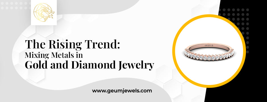 The Rising Trend: Mixing Metals in Gold and Diamond Jewelry